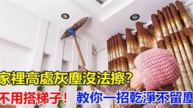 家裡高處灰塵沒法擦？不用搭梯子，只要掌握這個技巧，天花板乾淨不留塵！